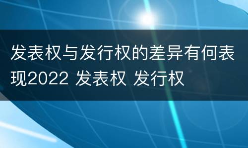 发表权与发行权的差异有何表现2022 发表权 发行权
