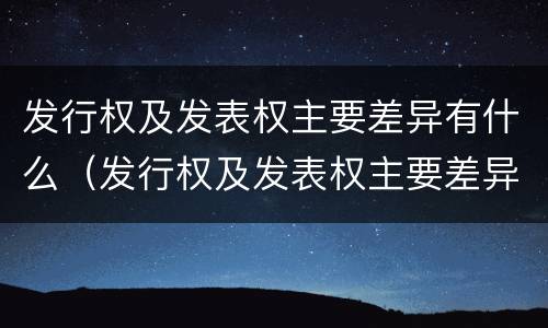 发行权及发表权主要差异有什么（发行权及发表权主要差异有什么作用）