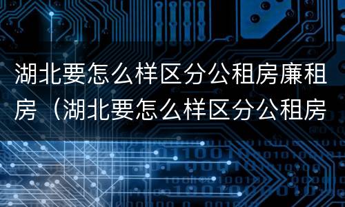 湖北要怎么样区分公租房廉租房（湖北要怎么样区分公租房廉租房呢）