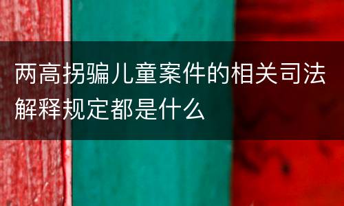 两高拐骗儿童案件的相关司法解释规定都是什么