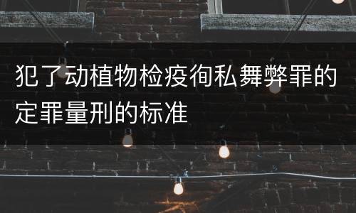 犯了动植物检疫徇私舞弊罪的定罪量刑的标准