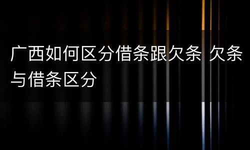 广西如何区分借条跟欠条 欠条与借条区分