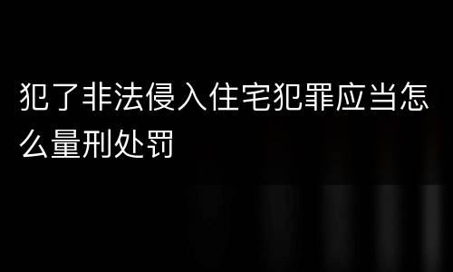 犯了非法侵入住宅犯罪应当怎么量刑处罚