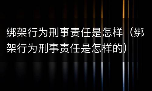 绑架行为刑事责任是怎样（绑架行为刑事责任是怎样的）