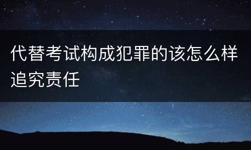 代替考试构成犯罪的该怎么样追究责任