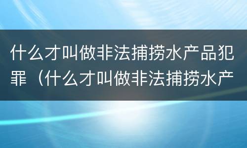 什么才叫做非法捕捞水产品犯罪（什么才叫做非法捕捞水产品犯罪案例）
