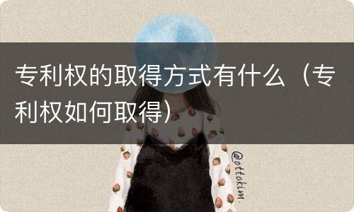 专利权的取得方式有什么（专利权如何取得）