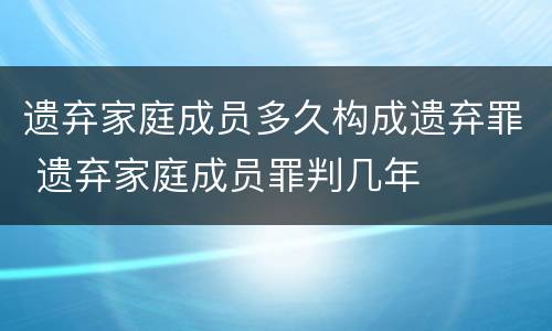 遗弃家庭成员多久构成遗弃罪 遗弃家庭成员罪判几年
