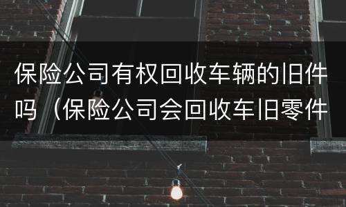 保险公司有权回收车辆的旧件吗（保险公司会回收车旧零件吗）