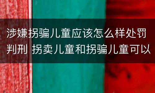 涉嫌拐骗儿童应该怎么样处罚判刑 拐卖儿童和拐骗儿童可以并罚吗