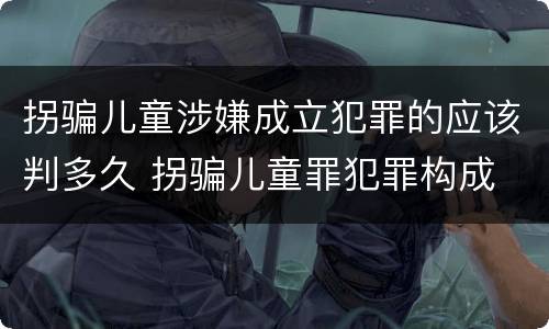 拐骗儿童涉嫌成立犯罪的应该判多久 拐骗儿童罪犯罪构成
