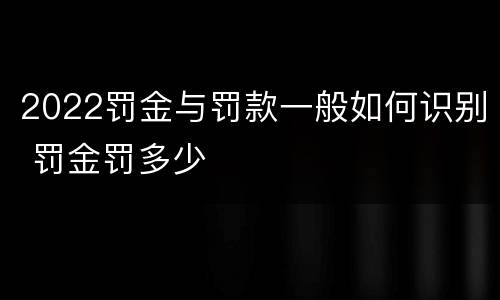 2022罚金与罚款一般如何识别 罚金罚多少