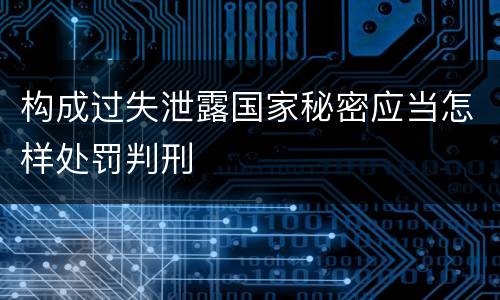 构成过失泄露国家秘密应当怎样处罚判刑