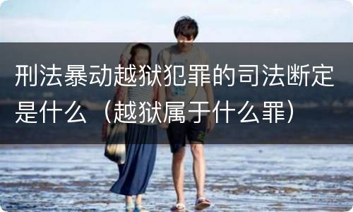 刑法暴动越狱犯罪的司法断定是什么（越狱属于什么罪）