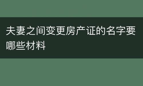 夫妻之间变更房产证的名字要哪些材料