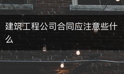 建筑工程公司合同应注意些什么