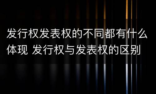 发行权发表权的不同都有什么体现 发行权与发表权的区别