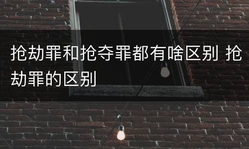 抢劫罪和抢夺罪都有啥区别 抢劫罪的区别
