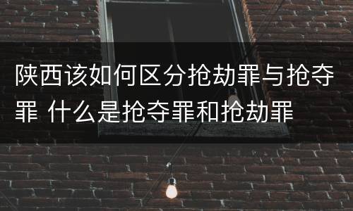 陕西该如何区分抢劫罪与抢夺罪 什么是抢夺罪和抢劫罪