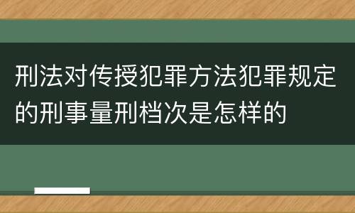 刑法对传授犯罪方法犯罪规定的刑事量刑档次是怎样的