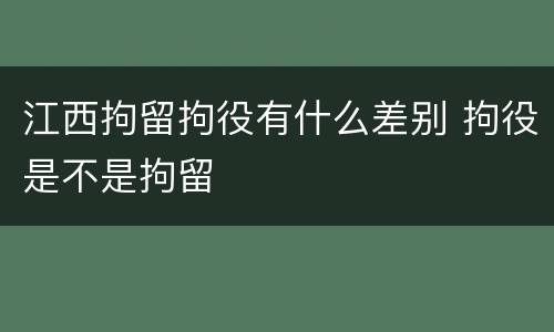 江西拘留拘役有什么差别 拘役是不是拘留