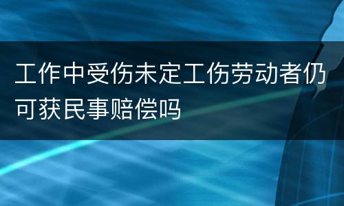 工作中受伤未定工伤劳动者仍可获民事赔偿吗