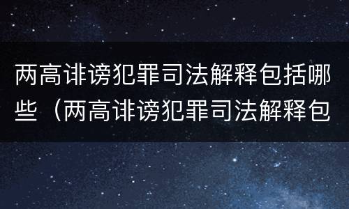 两高诽谤犯罪司法解释包括哪些（两高诽谤犯罪司法解释包括哪些案件）