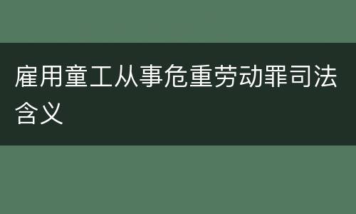 雇用童工从事危重劳动罪司法含义