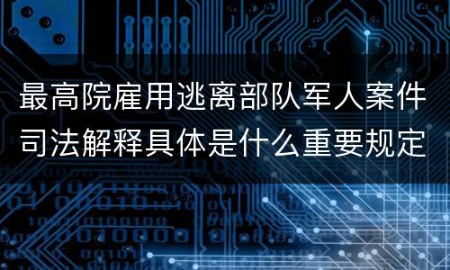 最高院雇用逃离部队军人案件司法解释具体是什么重要规定