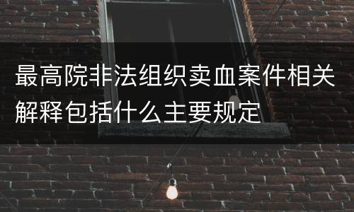 最高院非法组织卖血案件相关解释包括什么主要规定