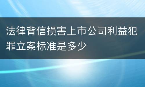 法律背信损害上市公司利益犯罪立案标准是多少