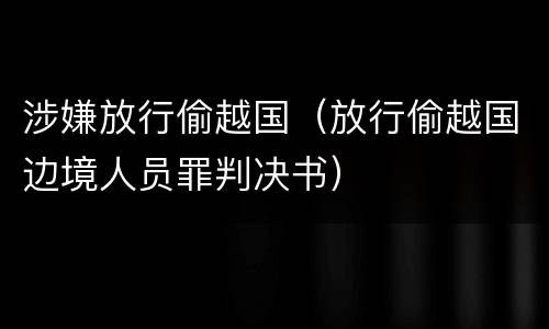 涉嫌放行偷越国（放行偷越国边境人员罪判决书）