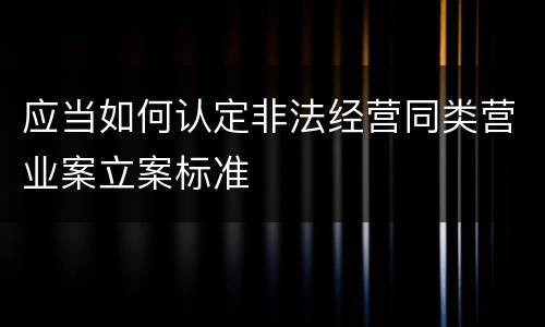 应当如何认定非法经营同类营业案立案标准
