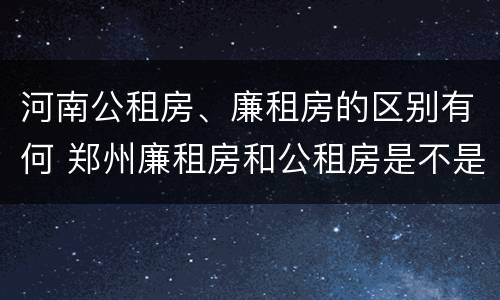 河南公租房、廉租房的区别有何 郑州廉租房和公租房是不是一样