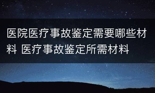 医院医疗事故鉴定需要哪些材料 医疗事故鉴定所需材料