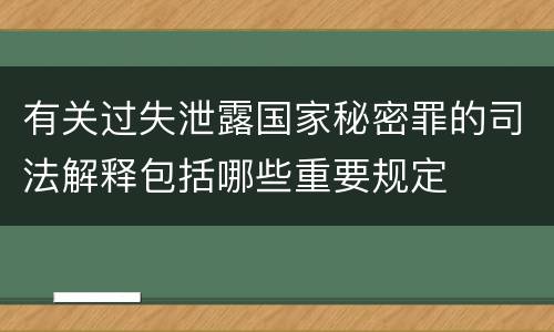 有关过失泄露国家秘密罪的司法解释包括哪些重要规定