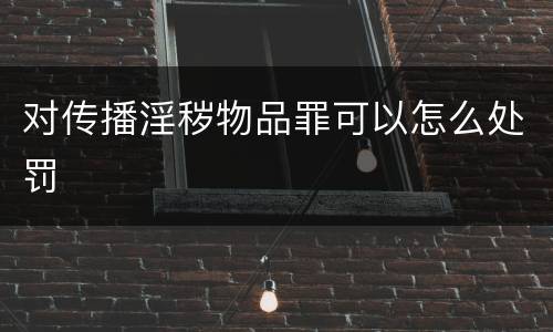 对传播淫秽物品罪可以怎么处罚
