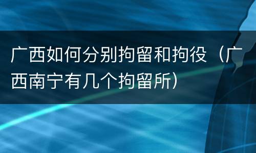 广西如何分别拘留和拘役（广西南宁有几个拘留所）