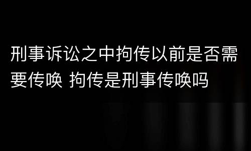 刑事诉讼之中拘传以前是否需要传唤 拘传是刑事传唤吗