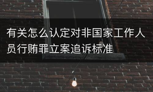 有关怎么认定对非国家工作人员行贿罪立案追诉标准