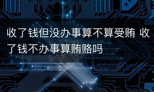 收了钱但没办事算不算受贿 收了钱不办事算贿赂吗