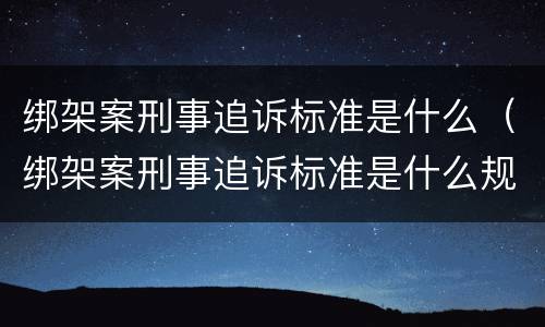 绑架案刑事追诉标准是什么（绑架案刑事追诉标准是什么规定）