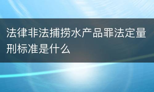 法律非法捕捞水产品罪法定量刑标准是什么