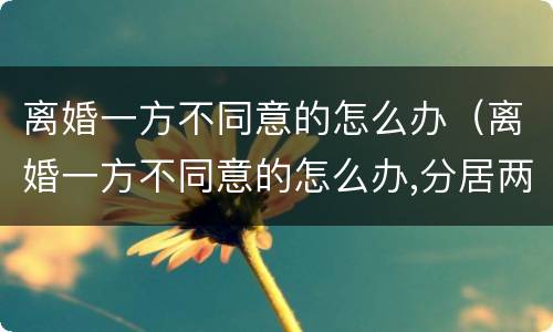 离婚一方不同意的怎么办（离婚一方不同意的怎么办,分居两）
