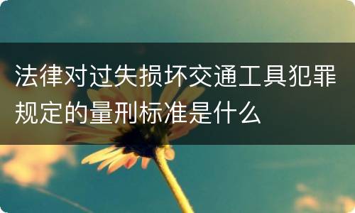 法律对过失损坏交通工具犯罪规定的量刑标准是什么
