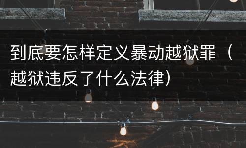 到底要怎样定义暴动越狱罪（越狱违反了什么法律）