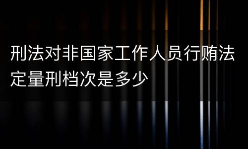刑法对非国家工作人员行贿法定量刑档次是多少