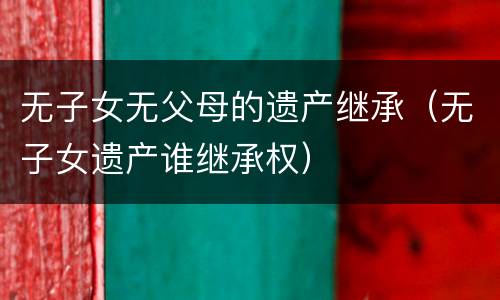 无子女无父母的遗产继承（无子女遗产谁继承权）