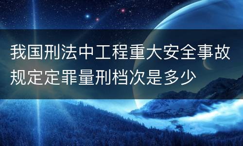 我国刑法中工程重大安全事故规定定罪量刑档次是多少