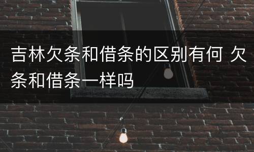 吉林欠条和借条的区别有何 欠条和借条一样吗